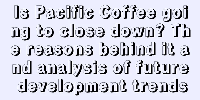 Is Pacific Coffee going to close down? The reasons behind it and analysis of future development trends