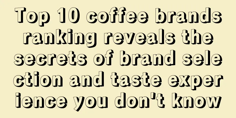 Top 10 coffee brands ranking reveals the secrets of brand selection and taste experience you don't know