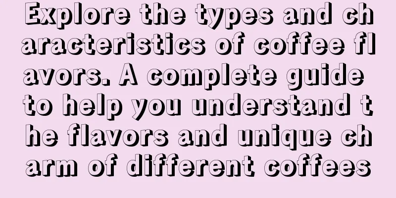 Explore the types and characteristics of coffee flavors. A complete guide to help you understand the flavors and unique charm of different coffees