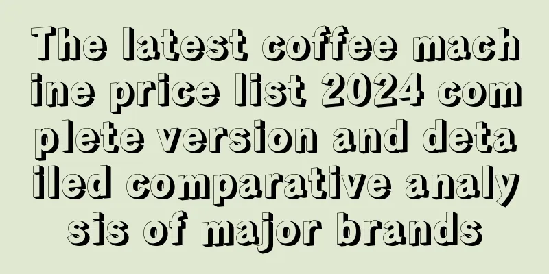 The latest coffee machine price list 2024 complete version and detailed comparative analysis of major brands