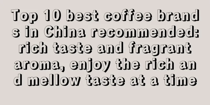 Top 10 best coffee brands in China recommended: rich taste and fragrant aroma, enjoy the rich and mellow taste at a time