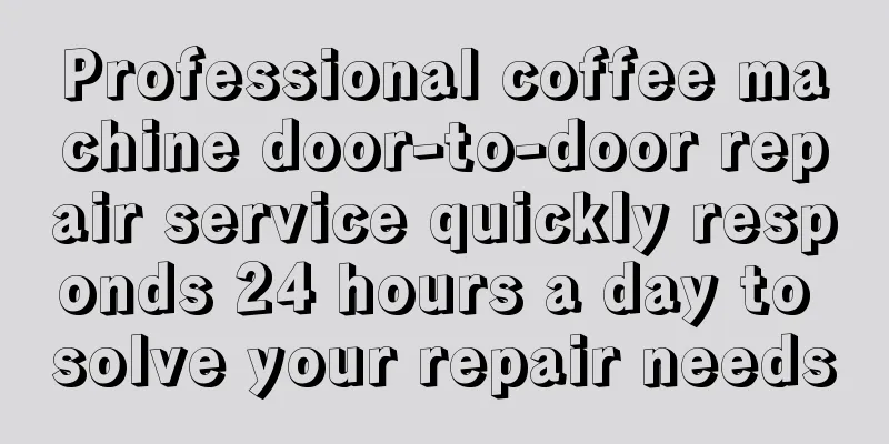 Professional coffee machine door-to-door repair service quickly responds 24 hours a day to solve your repair needs