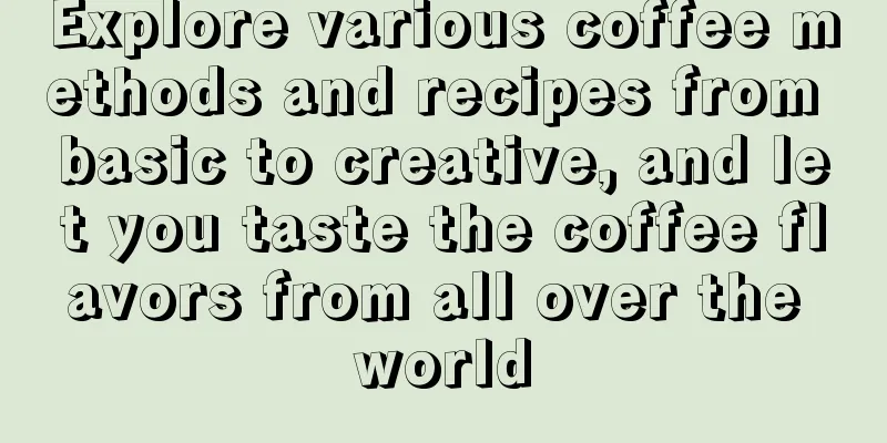 Explore various coffee methods and recipes from basic to creative, and let you taste the coffee flavors from all over the world