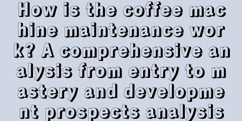 How is the coffee machine maintenance work? A comprehensive analysis from entry to mastery and development prospects analysis