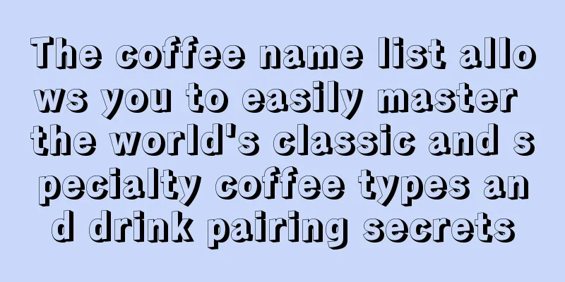 The coffee name list allows you to easily master the world's classic and specialty coffee types and drink pairing secrets