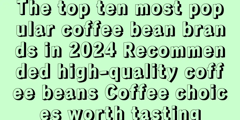 The top ten most popular coffee bean brands in 2024 Recommended high-quality coffee beans Coffee choices worth tasting