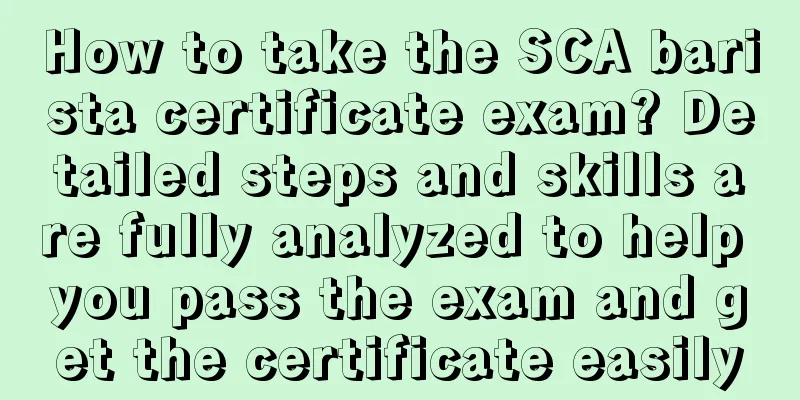 How to take the SCA barista certificate exam? Detailed steps and skills are fully analyzed to help you pass the exam and get the certificate easily