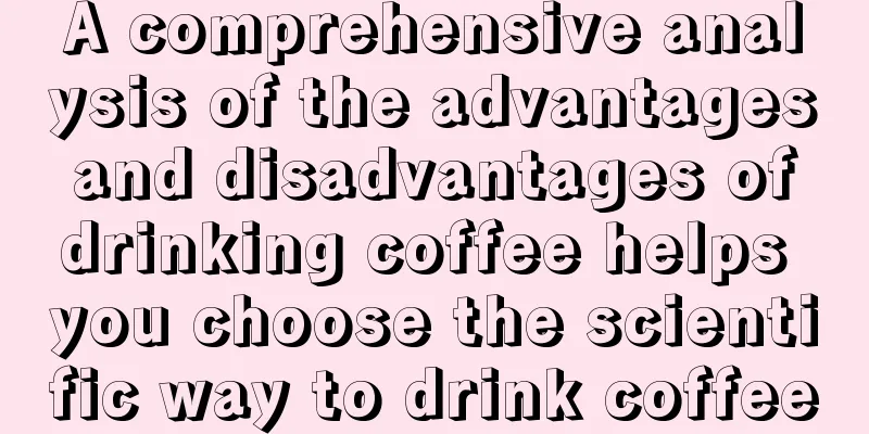 A comprehensive analysis of the advantages and disadvantages of drinking coffee helps you choose the scientific way to drink coffee