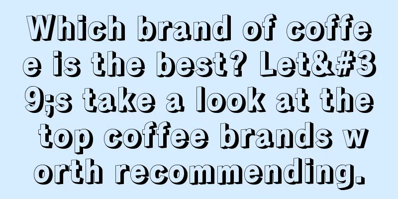 Which brand of coffee is the best? Let's take a look at the top coffee brands worth recommending.