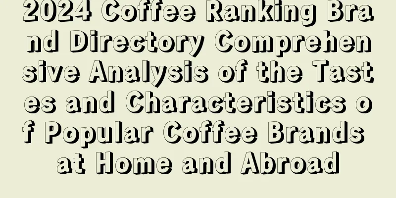 2024 Coffee Ranking Brand Directory Comprehensive Analysis of the Tastes and Characteristics of Popular Coffee Brands at Home and Abroad