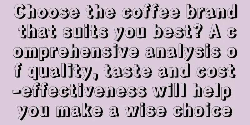 Choose the coffee brand that suits you best? A comprehensive analysis of quality, taste and cost-effectiveness will help you make a wise choice