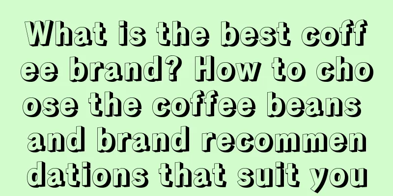 What is the best coffee brand? How to choose the coffee beans and brand recommendations that suit you