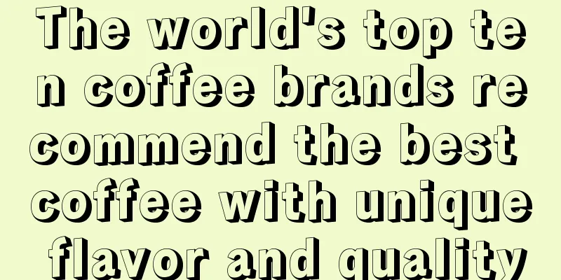 The world's top ten coffee brands recommend the best coffee with unique flavor and quality