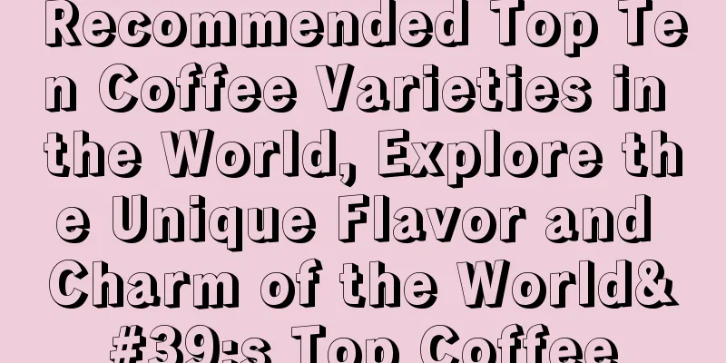 Recommended Top Ten Coffee Varieties in the World, Explore the Unique Flavor and Charm of the World's Top Coffee