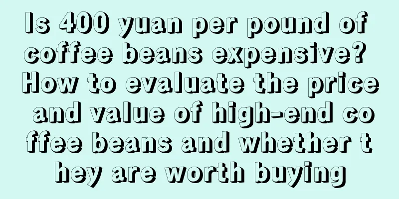 Is 400 yuan per pound of coffee beans expensive? How to evaluate the price and value of high-end coffee beans and whether they are worth buying