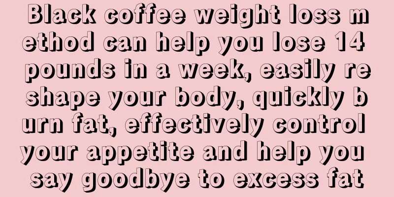 Black coffee weight loss method can help you lose 14 pounds in a week, easily reshape your body, quickly burn fat, effectively control your appetite and help you say goodbye to excess fat