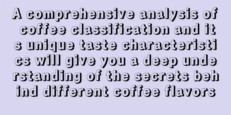 A comprehensive analysis of coffee classification and its unique taste characteristics will give you a deep understanding of the secrets behind different coffee flavors