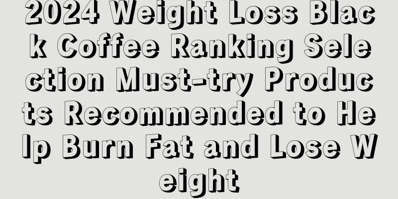 2024 Weight Loss Black Coffee Ranking Selection Must-try Products Recommended to Help Burn Fat and Lose Weight