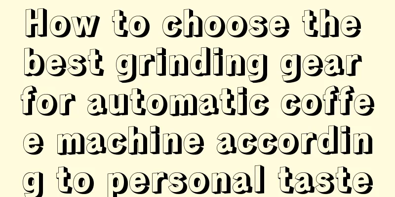 How to choose the best grinding gear for automatic coffee machine according to personal taste