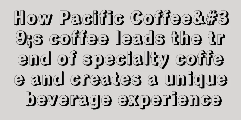 How Pacific Coffee's coffee leads the trend of specialty coffee and creates a unique beverage experience