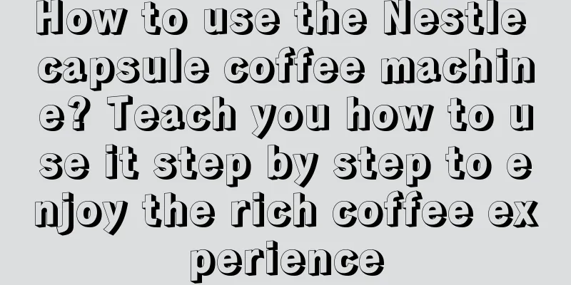 How to use the Nestle capsule coffee machine? Teach you how to use it step by step to enjoy the rich coffee experience