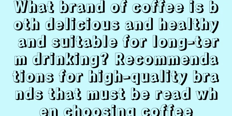 What brand of coffee is both delicious and healthy and suitable for long-term drinking? Recommendations for high-quality brands that must be read when choosing coffee