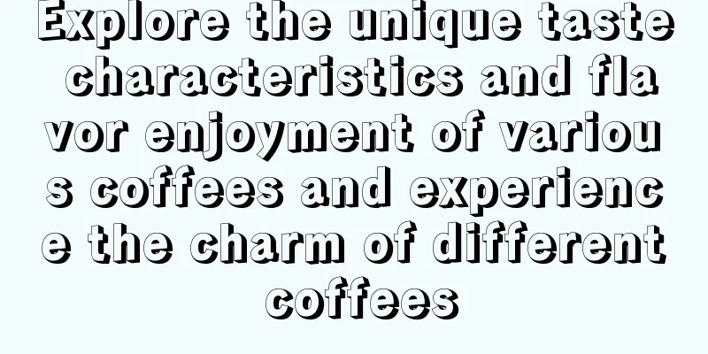 Explore the unique taste characteristics and flavor enjoyment of various coffees and experience the charm of different coffees