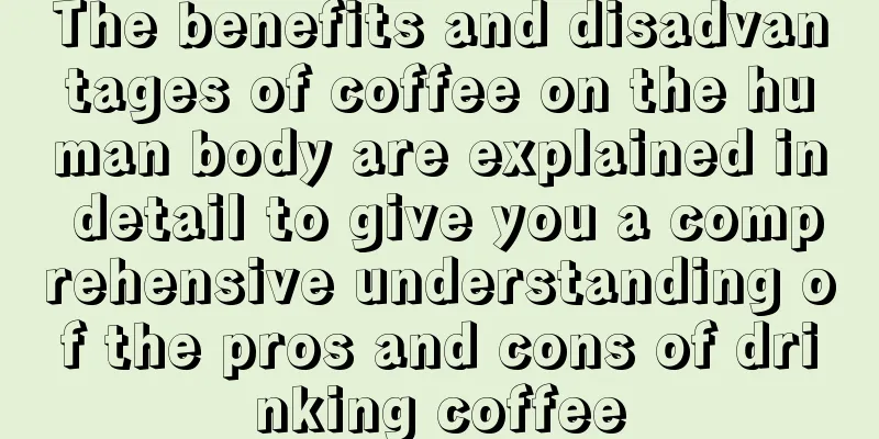 The benefits and disadvantages of coffee on the human body are explained in detail to give you a comprehensive understanding of the pros and cons of drinking coffee