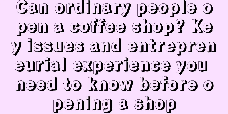 Can ordinary people open a coffee shop? Key issues and entrepreneurial experience you need to know before opening a shop