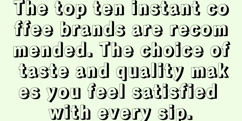 The top ten instant coffee brands are recommended. The choice of taste and quality makes you feel satisfied with every sip.