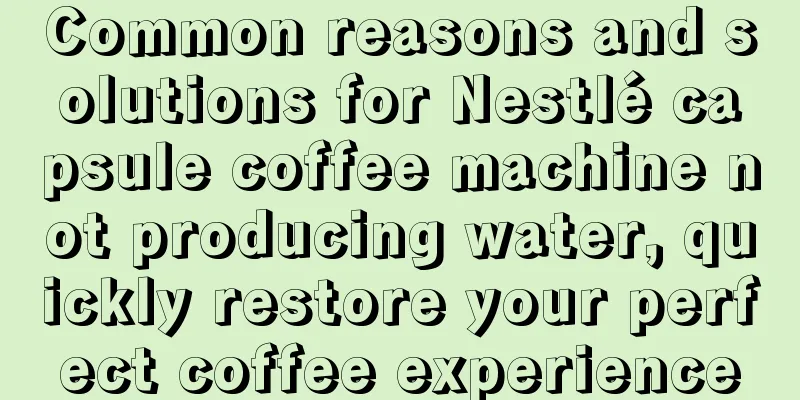 Common reasons and solutions for Nestlé capsule coffee machine not producing water, quickly restore your perfect coffee experience