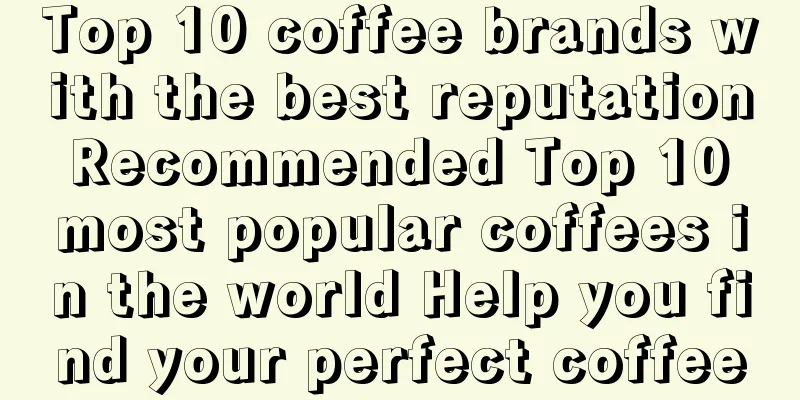 Top 10 coffee brands with the best reputation Recommended Top 10 most popular coffees in the world Help you find your perfect coffee