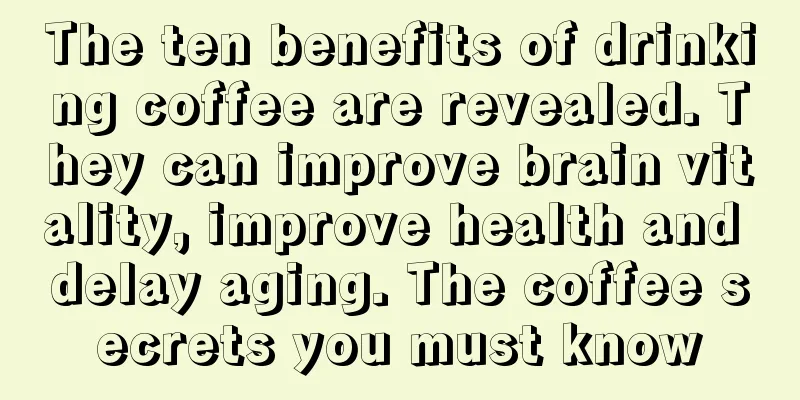 The ten benefits of drinking coffee are revealed. They can improve brain vitality, improve health and delay aging. The coffee secrets you must know