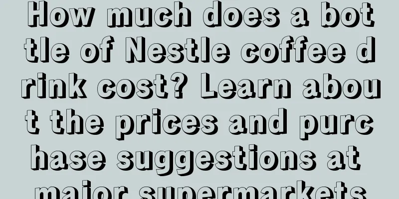 How much does a bottle of Nestle coffee drink cost? Learn about the prices and purchase suggestions at major supermarkets