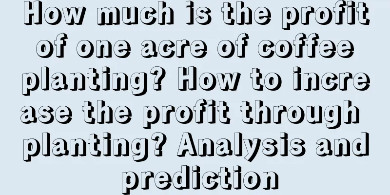 How much is the profit of one acre of coffee planting? How to increase the profit through planting? Analysis and prediction