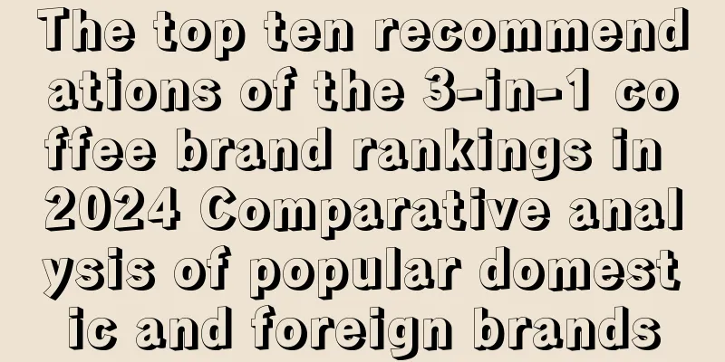 The top ten recommendations of the 3-in-1 coffee brand rankings in 2024 Comparative analysis of popular domestic and foreign brands