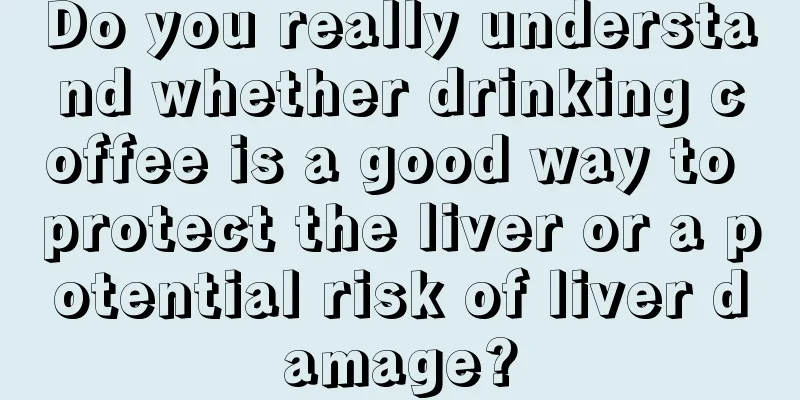 Do you really understand whether drinking coffee is a good way to protect the liver or a potential risk of liver damage?