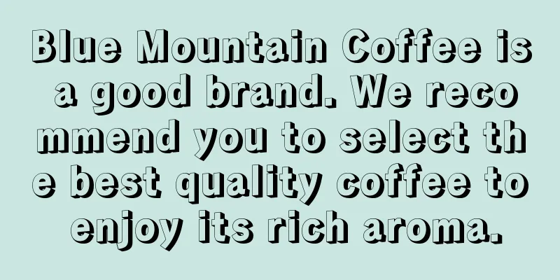 Blue Mountain Coffee is a good brand. We recommend you to select the best quality coffee to enjoy its rich aroma.