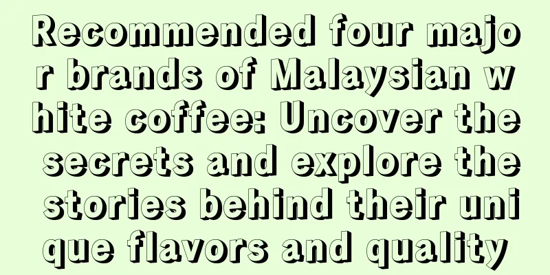 Recommended four major brands of Malaysian white coffee: Uncover the secrets and explore the stories behind their unique flavors and quality