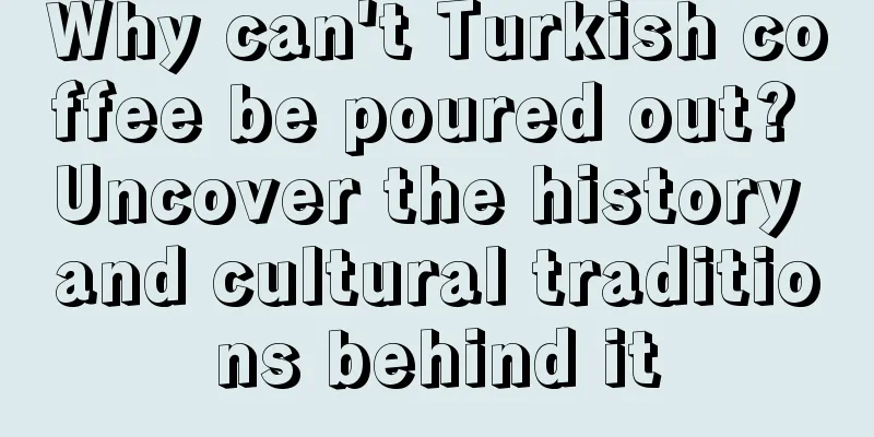 Why can't Turkish coffee be poured out? Uncover the history and cultural traditions behind it