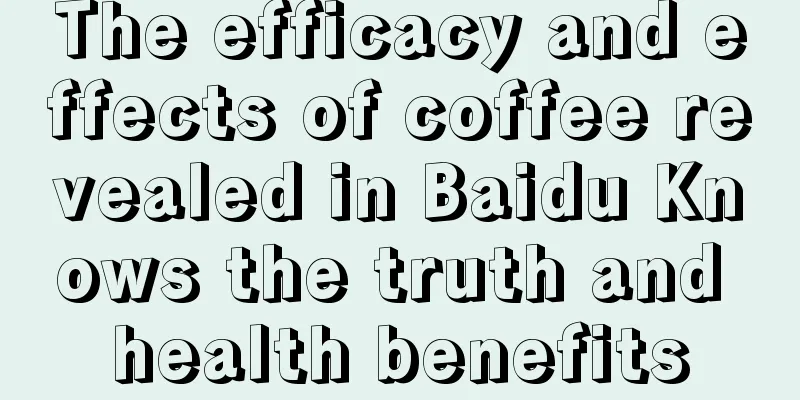 The efficacy and effects of coffee revealed in Baidu Knows the truth and health benefits