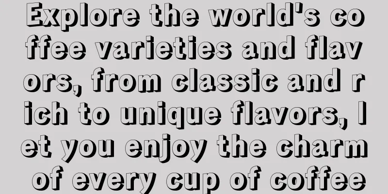 Explore the world's coffee varieties and flavors, from classic and rich to unique flavors, let you enjoy the charm of every cup of coffee