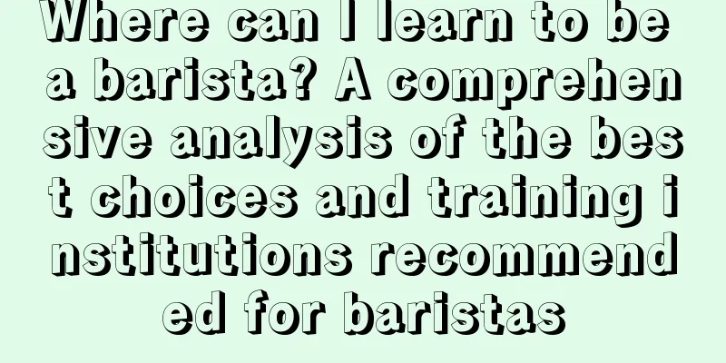 Where can I learn to be a barista? A comprehensive analysis of the best choices and training institutions recommended for baristas