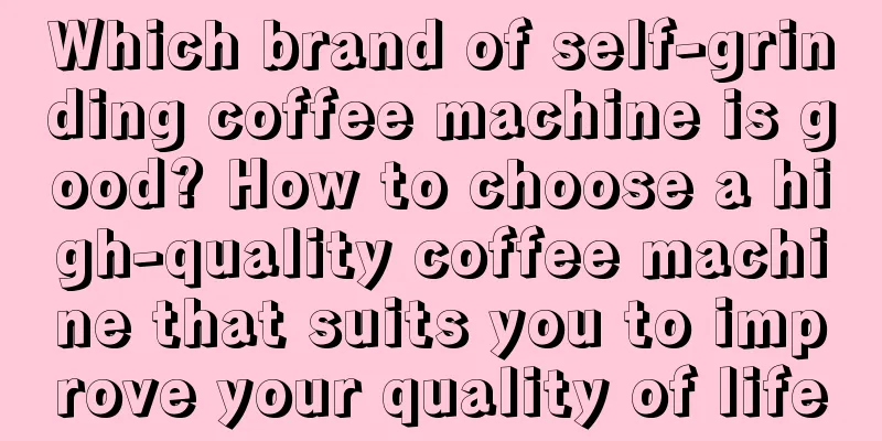 Which brand of self-grinding coffee machine is good? How to choose a high-quality coffee machine that suits you to improve your quality of life