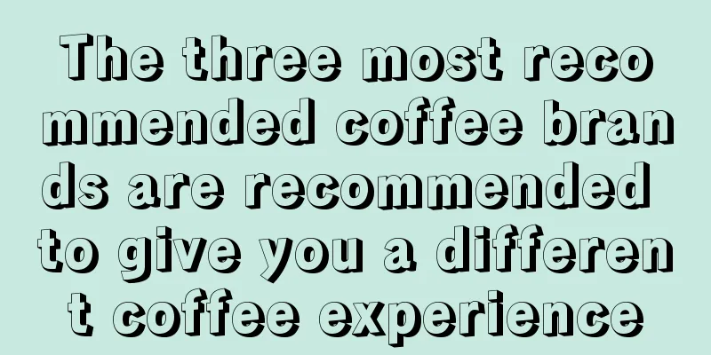 The three most recommended coffee brands are recommended to give you a different coffee experience