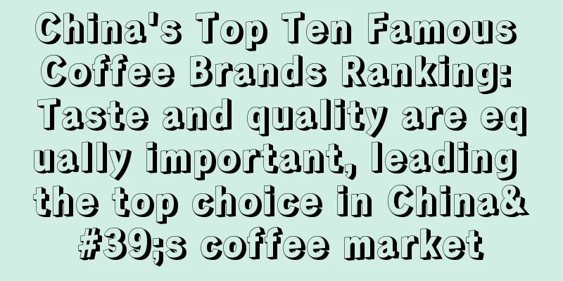 China's Top Ten Famous Coffee Brands Ranking: Taste and quality are equally important, leading the top choice in China's coffee market