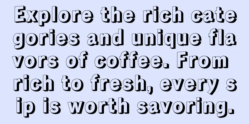 Explore the rich categories and unique flavors of coffee. From rich to fresh, every sip is worth savoring.