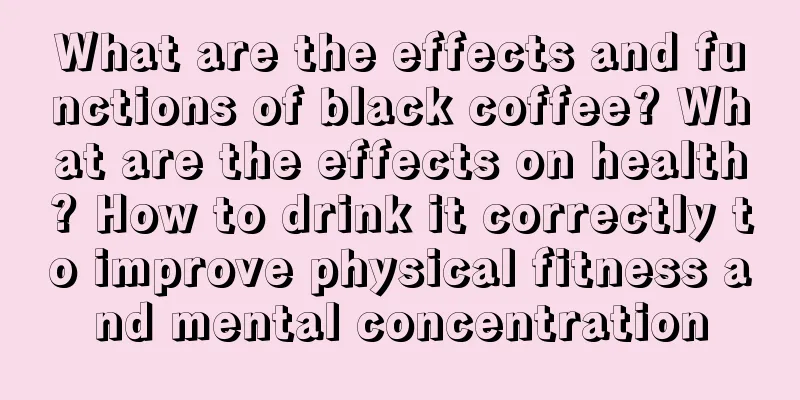 What are the effects and functions of black coffee? What are the effects on health? How to drink it correctly to improve physical fitness and mental concentration