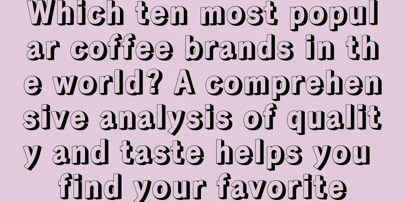 Which ten most popular coffee brands in the world? A comprehensive analysis of quality and taste helps you find your favorite