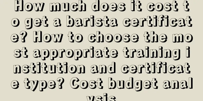 How much does it cost to get a barista certificate? How to choose the most appropriate training institution and certificate type? Cost budget analysis